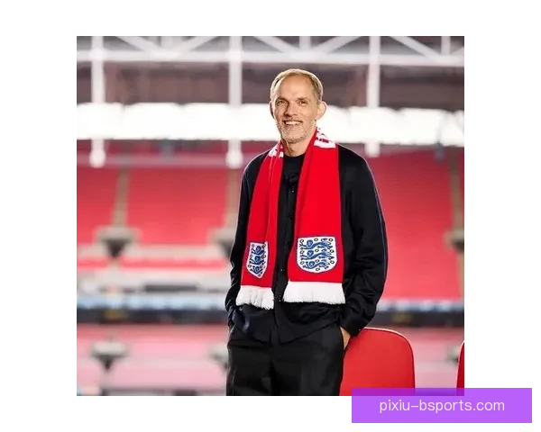 图赫尔正式成为英格兰队主教练开启全新征程球队未来充满期待